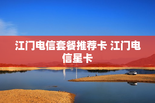 江门电信套餐推荐卡 江门电信星卡