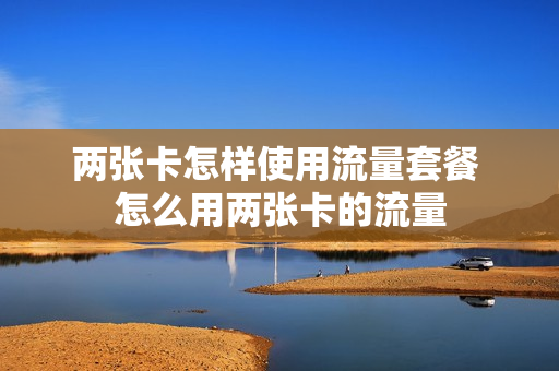 两张卡怎样使用流量套餐 怎么用两张卡的流量