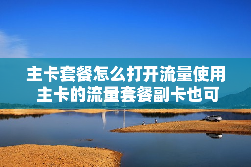 主卡套餐怎么打开流量使用 主卡的流量套餐副卡也可以用吗