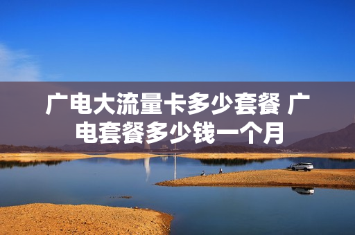 广电大流量卡多少套餐 广电套餐多少钱一个月