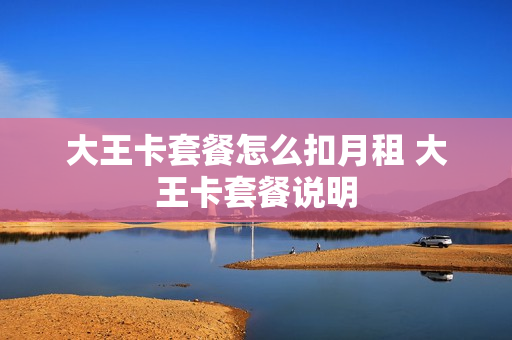 大王卡套餐怎么扣月租 大王卡套餐说明