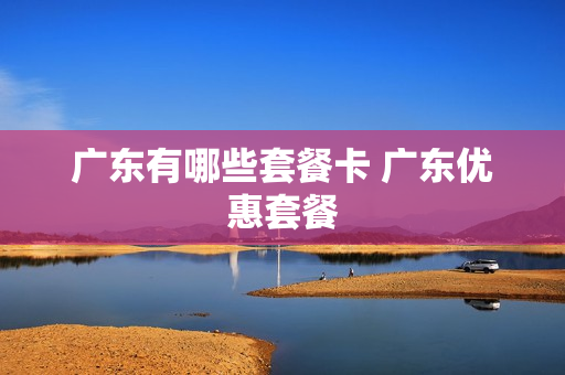 广东有哪些套餐卡 广东优惠套餐