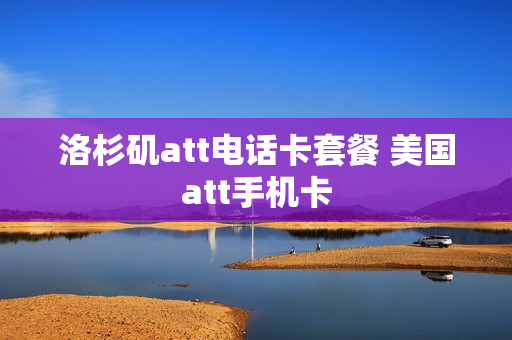 洛杉矶att电话卡套餐 美国att手机卡
