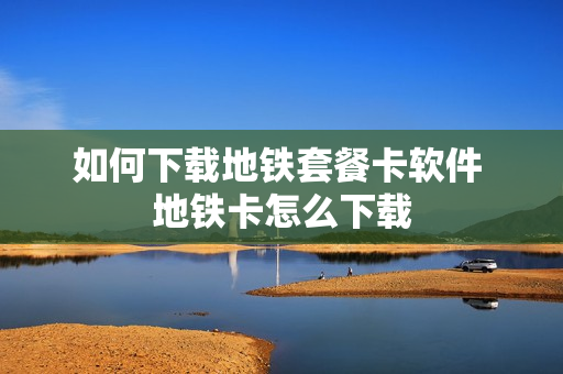 如何下载地铁套餐卡软件 地铁卡怎么下载