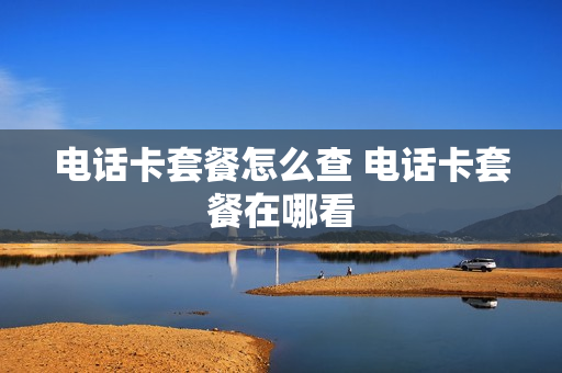 电话卡套餐怎么查 电话卡套餐在哪看