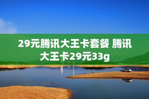 29元腾讯大王卡套餐 腾讯大王卡29元33g
