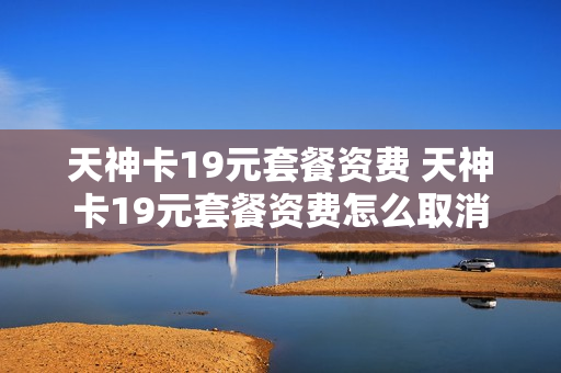 天神卡19元套餐资费 天神卡19元套餐资费怎么取消