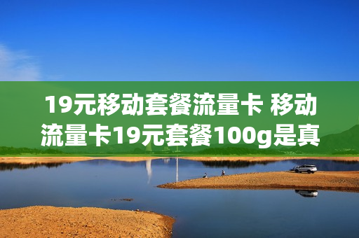 19元移动套餐流量卡 移动流量卡19元套餐100g是真的吗