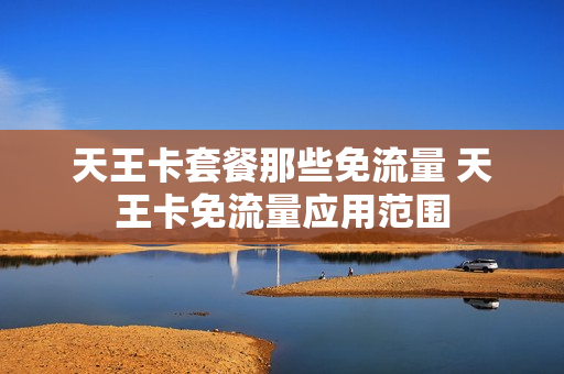 天王卡套餐那些免流量 天王卡免流量应用范围