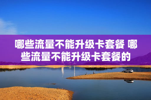 哪些流量不能升级卡套餐 哪些流量不能升级卡套餐的