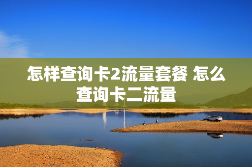 怎样查询卡2流量套餐 怎么查询卡二流量
