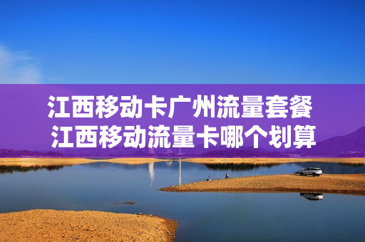 江西移动卡广州流量套餐 江西移动流量卡哪个划算