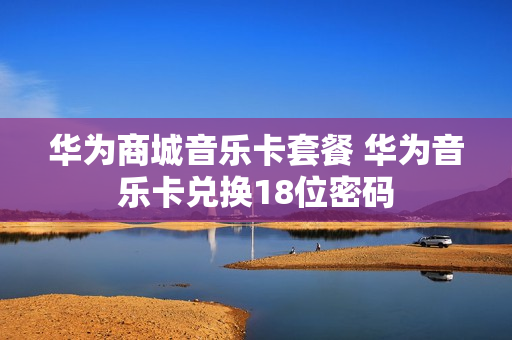 华为商城音乐卡套餐 华为音乐卡兑换18位密码