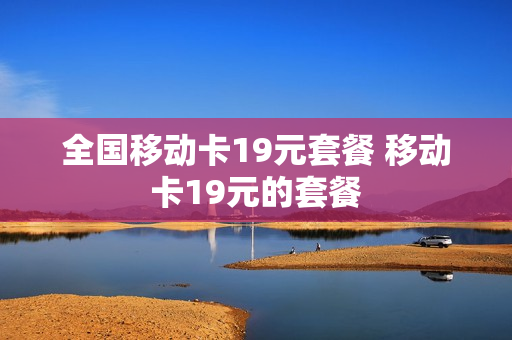 全国移动卡19元套餐 移动卡19元的套餐