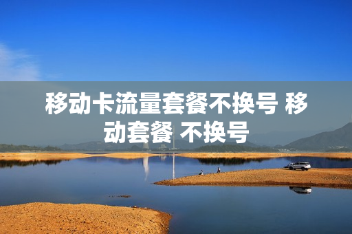移动卡流量套餐不换号 移动套餐 不换号