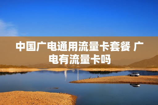中国广电通用流量卡套餐 广电有流量卡吗