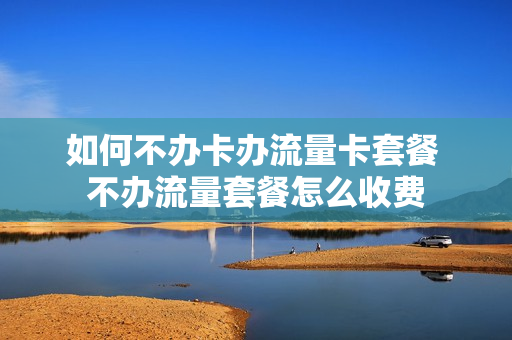 如何不办卡办流量卡套餐 不办流量套餐怎么收费