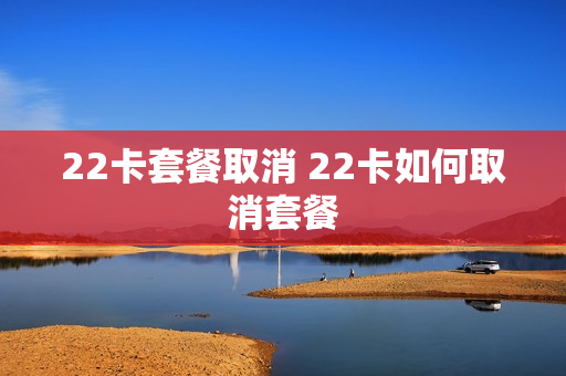 22卡套餐取消 22卡如何取消套餐