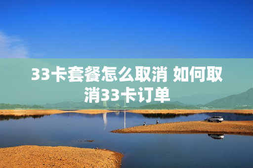 33卡套餐怎么取消 如何取消33卡订单