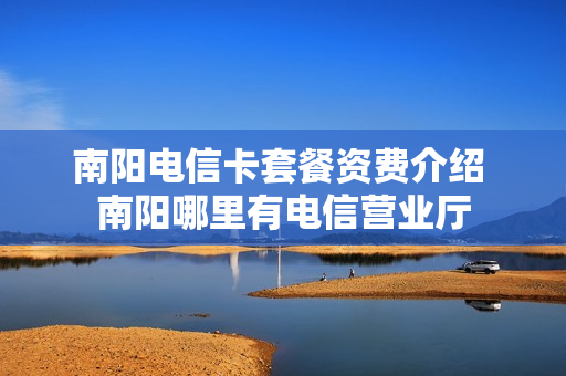 南阳电信卡套餐资费介绍 南阳哪里有电信营业厅