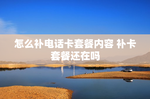 怎么补电话卡套餐内容 补卡套餐还在吗