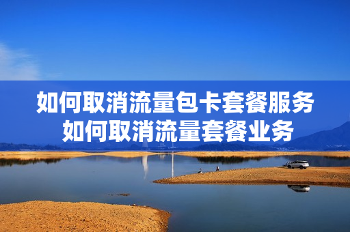 如何取消流量包卡套餐服务 如何取消流量套餐业务