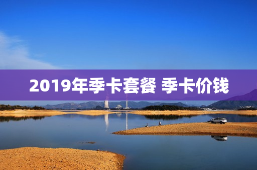 2019年季卡套餐 季卡价钱
