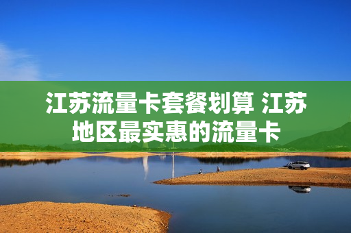 江苏流量卡套餐划算 江苏地区最实惠的流量卡