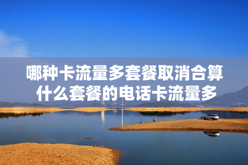 哪种卡流量多套餐取消合算 什么套餐的电话卡流量多了