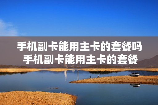 手机副卡能用主卡的套餐吗 手机副卡能用主卡的套餐吗移动