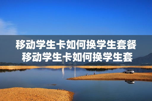 移动学生卡如何换学生套餐 移动学生卡如何换学生套餐流量