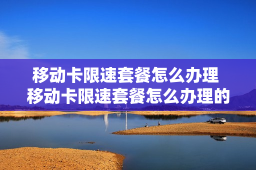 移动卡限速套餐怎么办理 移动卡限速套餐怎么办理的