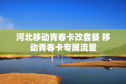 河北移动青春卡改套餐 移动青春卡专属流量