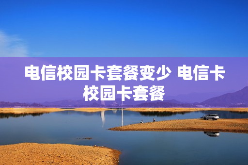 电信校园卡套餐变少 电信卡校园卡套餐