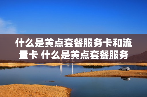 什么是黄点套餐服务卡和流量卡 什么是黄点套餐服务卡和流量卡的区别