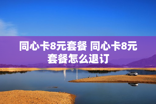 同心卡8元套餐 同心卡8元套餐怎么退订