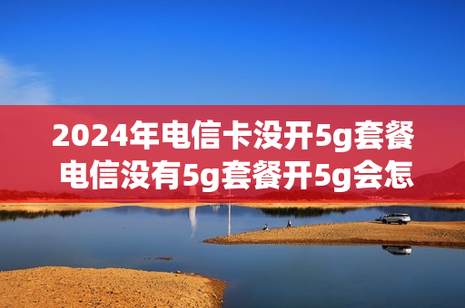 2024年电信卡没开5g套餐 电信没有5g套餐开5g会怎么样