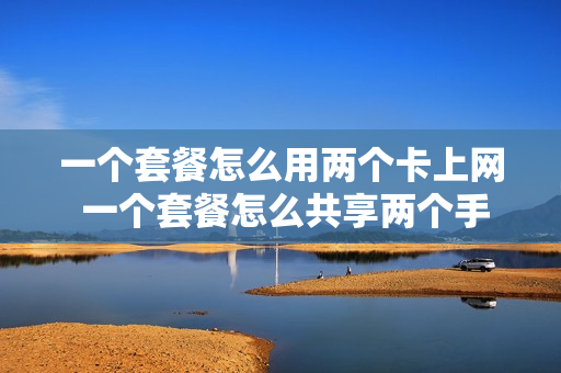 一个套餐怎么用两个卡上网 一个套餐怎么共享两个手机卡