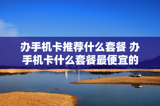 办手机卡推荐什么套餐 办手机卡什么套餐最便宜的