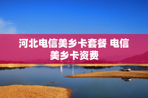 河北电信美乡卡套餐 电信美乡卡资费