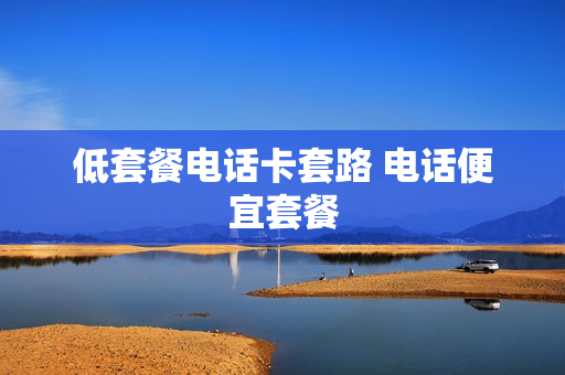 低套餐电话卡套路 电话便宜套餐