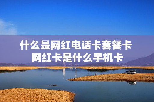 什么是网红电话卡套餐卡 网红卡是什么手机卡
