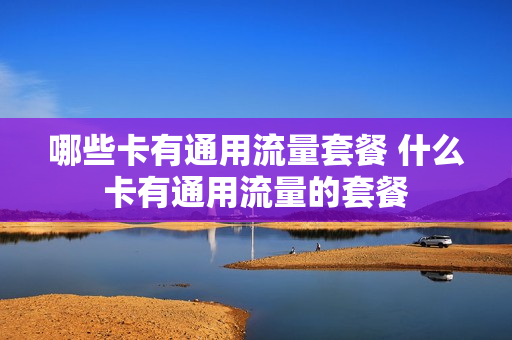 哪些卡有通用流量套餐 什么卡有通用流量的套餐