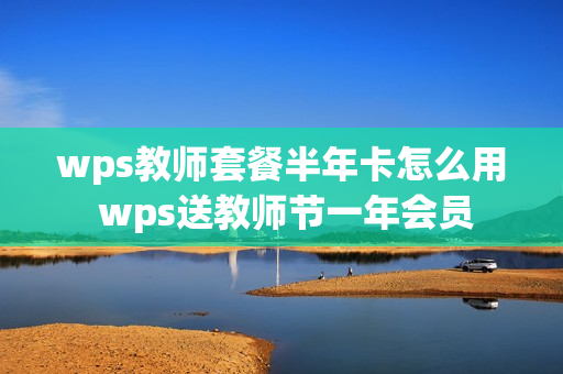 wps教师套餐半年卡怎么用 wps送教师节一年会员