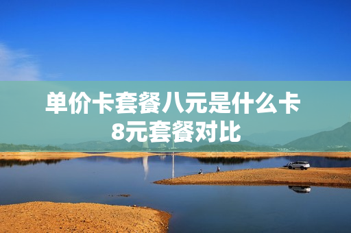 单价卡套餐八元是什么卡 8元套餐对比