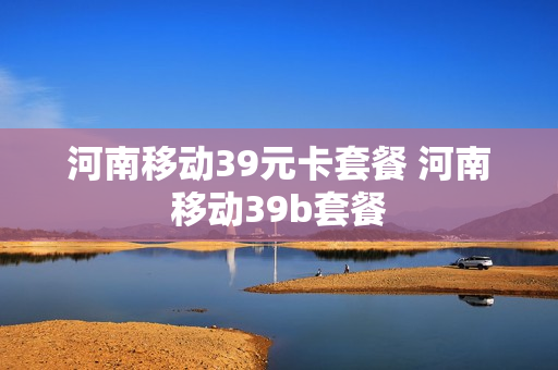 河南移动39元卡套餐 河南移动39b套餐