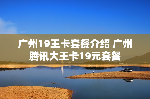广州19王卡套餐介绍 广州腾讯大王卡19元套餐