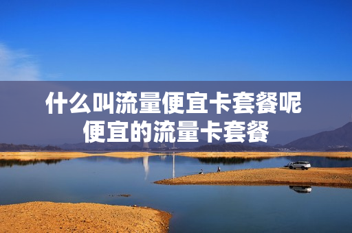 什么叫流量便宜卡套餐呢 便宜的流量卡套餐