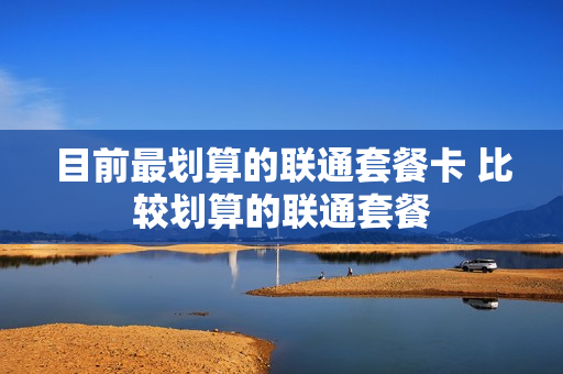 目前最划算的联通套餐卡 比较划算的联通套餐