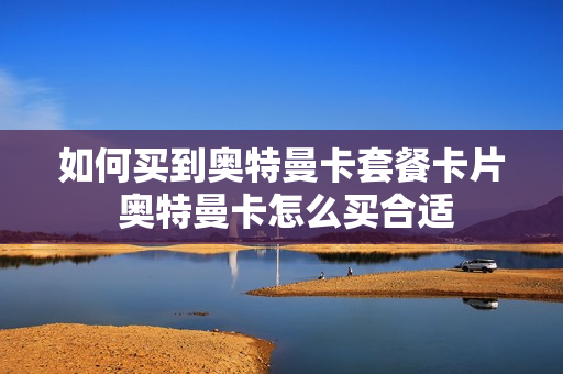 如何买到奥特曼卡套餐卡片 奥特曼卡怎么买合适